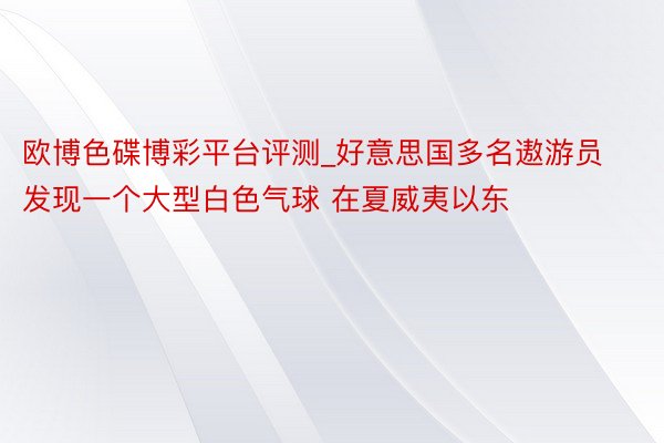 欧博色碟博彩平台评测_好意思国多名遨游员发现一个大型白色气球 在夏威夷以东