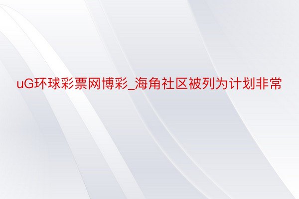 uG环球彩票网博彩_海角社区被列为计划非常