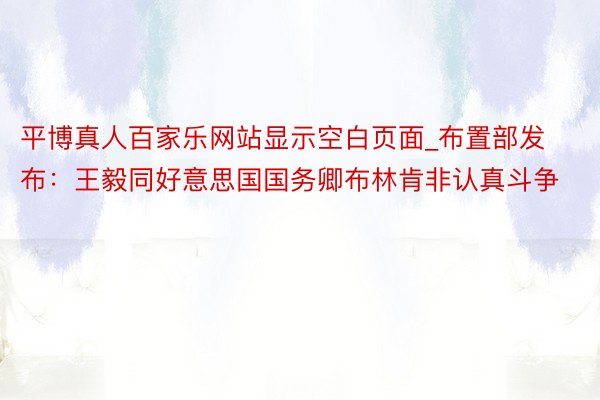 平博真人百家乐网站显示空白页面_布置部发布：王毅同好意思国国务卿布林肯非认真斗争
