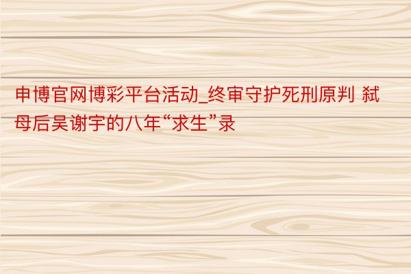 申博官网博彩平台活动_终审守护死刑原判 弑母后吴谢宇的八年“求生”录