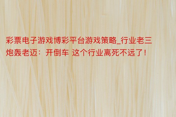 彩票电子游戏博彩平台游戏策略_行业老三炮轰老迈：开倒车 这个行业离死不远了！
